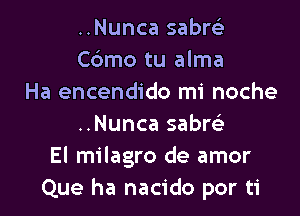 ..Nunca sabw
C6mo tu alma
Ha encendido mi noche

..Nunca sabw
El milagro de amor
Que ha nacido por ti