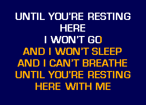 UNTIL YOU'RE RESTING
HERE
I WON'T GO
AND I WON'T SLEEP
AND I CAN'T BREATHE
UNTIL YOU'RE RESTING
HERE WITH ME