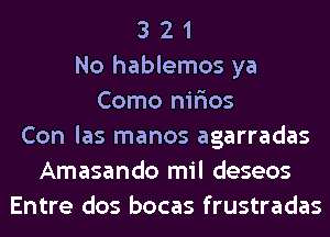 3 2 1
No hablemos ya
Como nirios
Con las manos agarradas
Amasando mil deseos
Entre dos bocas frustradas