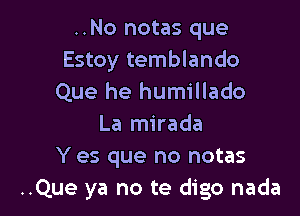 ..No notas que
Estoy temblando
Que he humillado

La mirada
Y es que no notas
..Que ya no te digo nada