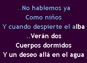 ..No hablemos ya
Como nir'ios
Y cuando despierte el alba
..Veran dos
Cuerpos dormidos
Y un deseo alla en el agua