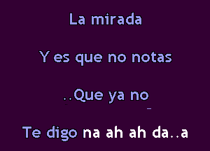 La mirada

Y es que no notas

..Que ya no

Te digo na ah ah da..a