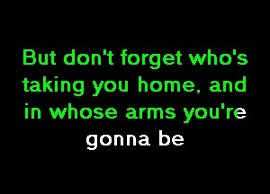 But don't forget who's
taking you home, and

in whose arms you're
gonna be