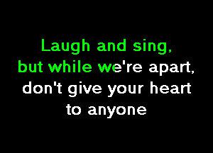 Laugh and sing,
but while we're apart,

don't give your heart
to anyone