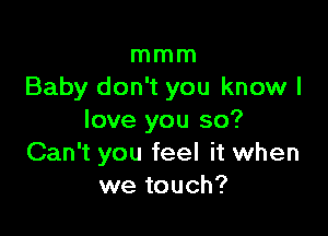 mmm
Baby don't you know I

love you so?
Can't you feel it when
we touch?