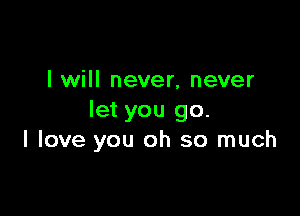 I will never, never

let you go.
I love you oh so much