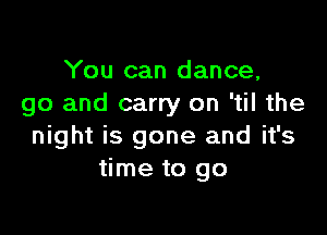 You can dance,
go and carry on 'til the

night is gone and it's
time to go