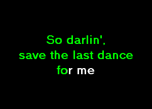 So darlin',

save the last dance
for me