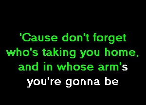 'Cause don't forget

who's taking you home,
and in whose arm's
you're gonna be