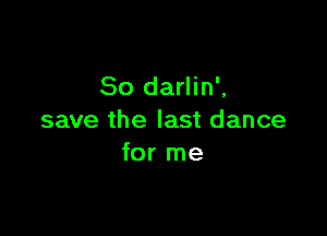 So darlin',

save the last dance
for me