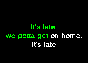 It's late,

we gotta get on home.
It's late