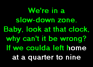 We're in a
slow-down zone.
Baby, look at that clock,
why can't it be wrong?
If we coulda left home
at a quarter to nine