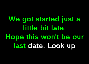 We got started just a
little bit late.

Hope this won't be our
last date. Look up