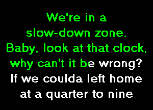 We're in a
slow-down zone.
Baby, look at that clock,
why can't it be wrong?
If we coulda left home
at a quarter to nine