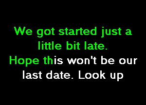 We got started just a
little bit late.

Hope this won't be our
last date. Look up