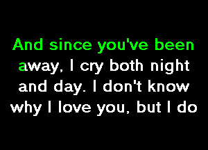 And since you've been
away, I cry both night

and day. I don't know
why I love you, but I do