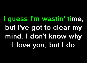 I guess I'm wastin' time,

but I've got to clear my

mind. I don't know why
I love you, but I do