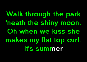 Walk through the park

'neath the shiny moon.

Oh when we kiss she

makes my flat top curl.
It's summer
