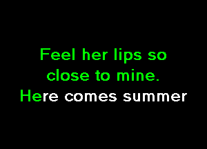 Feel her lips so

close to mine.
Here comes summer