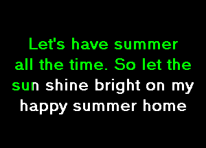 Let's have summer
all the time. So let the
sun shine bright on my

happy summer home