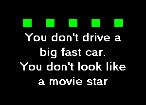 El El E El D
You don't drive a

big fast car.
You don't look like
a movie star