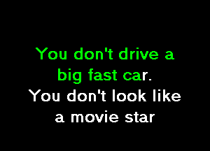 You don't drive a

big fast car.
You don't look like

a movie star