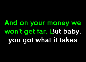 And on your money we

won't get far. But baby,
you got what it takes