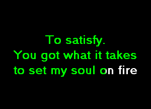 To satisfy.

You got what it takes
to set my soul on fire