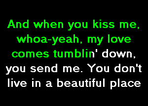 And when you kiss me,
whoa-yeah, my love
comes tumblin' down,
you send me. You don't
live in a beautiful place