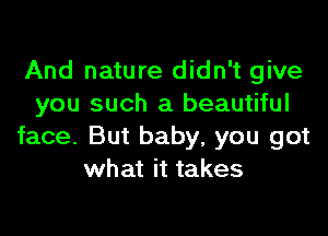 And nature didn't give
you such a beautiful

face. But baby, you got
what it takes