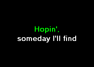 Hopin',

someday I'll find