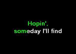 Hopin',

someday I'll find