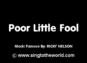 Poor ILiWIIe Fool!

Made Famous Byz RICKY NELSON

(Q www.singtotheworld.com