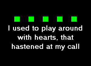III El El El D
I used to play around

with hearts, that
hastened at my call