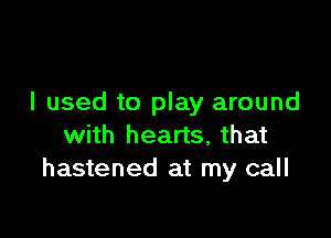 I used to play around

with hearts, that
hastened at my call