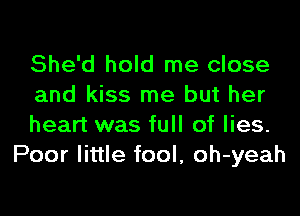 She'd hold me close

and kiss me but her

heart was full of lies.
Poor little fool, oh-yeah