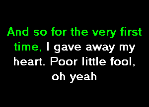 And so for the very first
time, I gave away my

heart. Poor little fool,
oh yeah