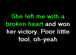 She left me with a
broken heart and won

her victory. Poor little
fool. oh-yeah