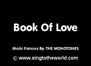 Book Oi? Love

Made Famous Byz THE MONOTONES

(Q www.singtotheworld.com