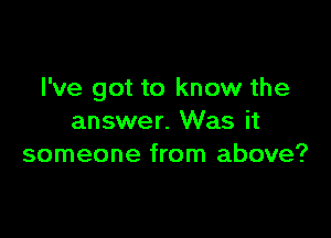 I've got to know the

answer. Was it
someone from above?