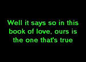 Well it says so in this

book of love, ours is
the one that's true