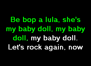Be bop a Iula, she's
my baby doll, my baby

doll, my baby doll.
Let's rock again, now