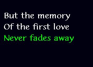 But the memory
Of the first love

Never fades away