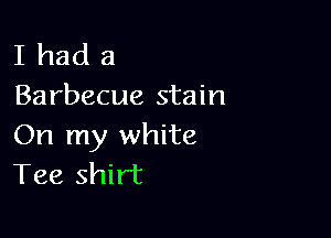 I had 3
Barbecue stain

On my white
Tee shirt