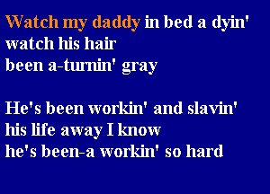 Watch my daddy in bed a dyin'
watch his hair
been a-tumin' gray

He's been workin' and slavin'
his life away I knowr
he's been-a workin' so hard