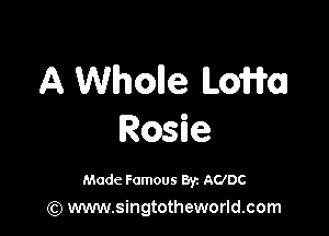 A Wholle ILoWoJ

Rosie

Made Famous 8y. ACIDC
(Q www.singtotheworld.com