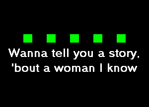 DDDDD

Wanna tell you a story,
'bout a woman I know
