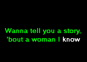 Wanna tell you a story,
'bout a woman I know