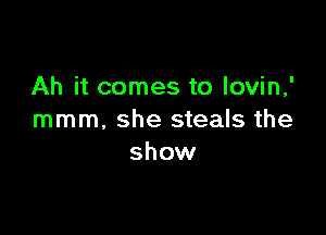 Ah it comes to lovin,'

mmm, she steals the
show