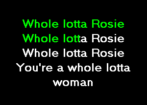 Whole Iotta Rosie
Whole lotta Rosie

Whole Iotta Rosie
You're a whole lotta
woman